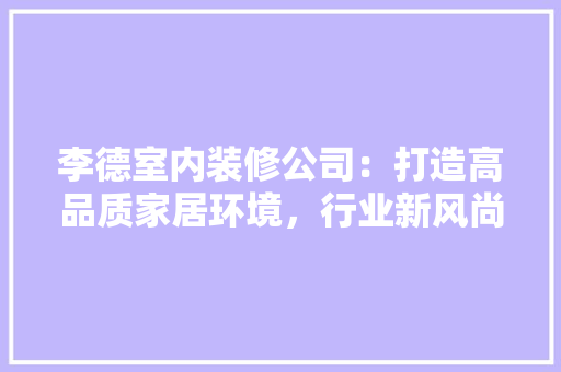 李德室内装修公司：打造高品质家居环境，行业新风尚 室内设计