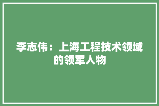 李志伟：上海工程技术领域的领军人物 室内设计
