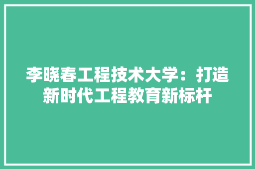 李晓春工程技术大学：打造新时代工程教育新标杆 室内设计