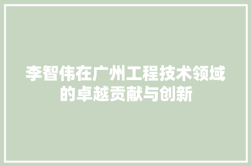 李智伟在广州工程技术领域的卓越贡献与创新 室内设计
