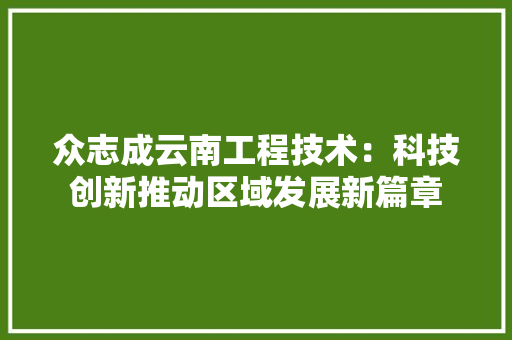 众志成云南工程技术：科技创新推动区域发展新篇章 家居装修
