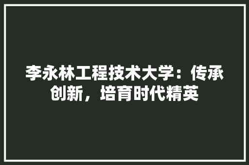 李永林工程技术大学：传承创新，培育时代精英 室内设计