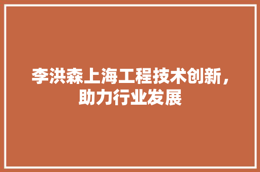 李洪森上海工程技术创新，助力行业发展 室内设计
