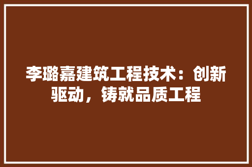 李璐嘉建筑工程技术：创新驱动，铸就品质工程 室内设计