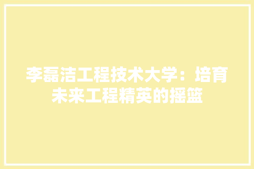 李磊洁工程技术大学：培育未来工程精英的摇篮 室内设计
