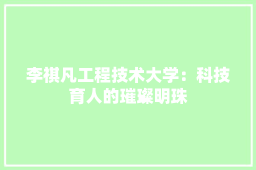李祺凡工程技术大学：科技育人的璀璨明珠 室内设计