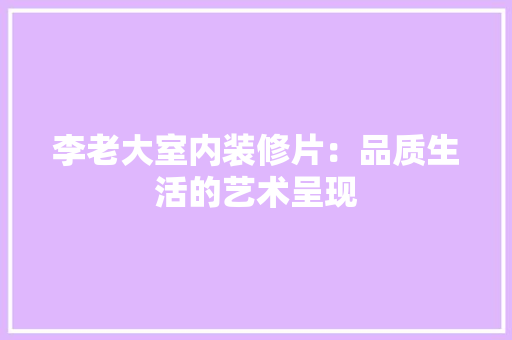 李老大室内装修片：品质生活的艺术呈现 室内设计