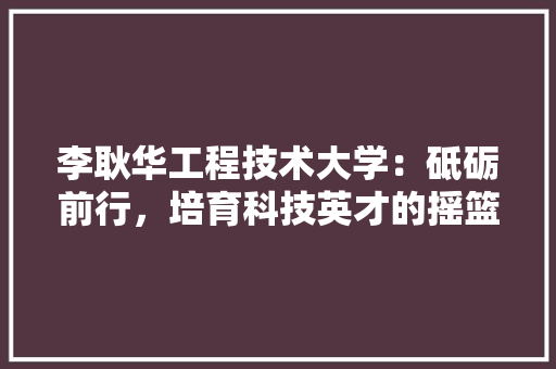李耿华工程技术大学：砥砺前行，培育科技英才的摇篮 室内设计