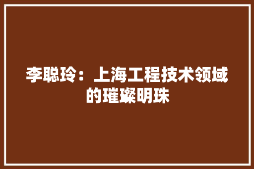 李聪玲：上海工程技术领域的璀璨明珠 室内设计