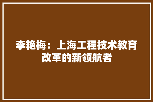 李艳梅：上海工程技术教育改革的新领航者 室内设计