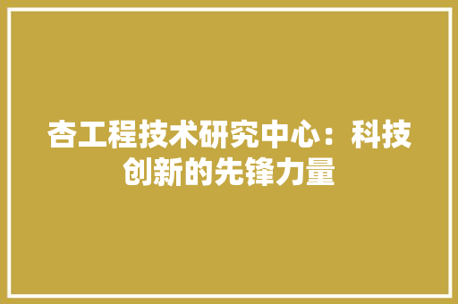 杏工程技术研究中心：科技创新的先锋力量