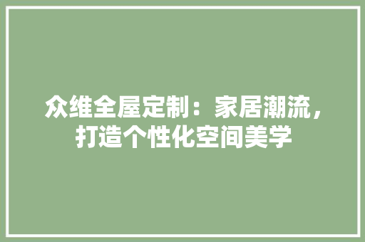 众维全屋定制：家居潮流，打造个性化空间美学 家居装修