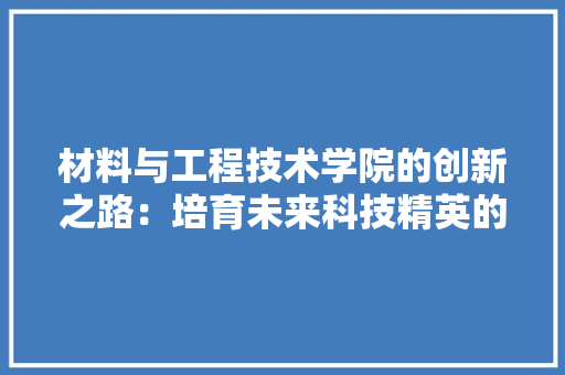材料与工程技术学院的创新之路：培育未来科技精英的摇篮 室内设计