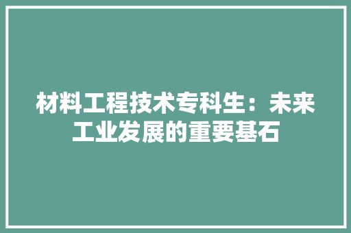 材料工程技术专科生：未来工业发展的重要基石 室内设计