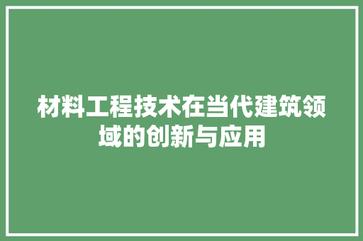 材料工程技术在当代建筑领域的创新与应用