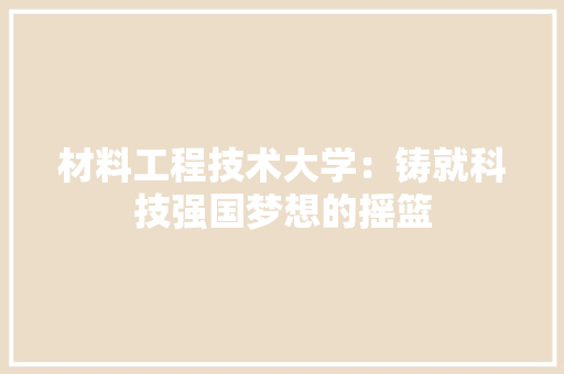 材料工程技术大学：铸就科技强国梦想的摇篮