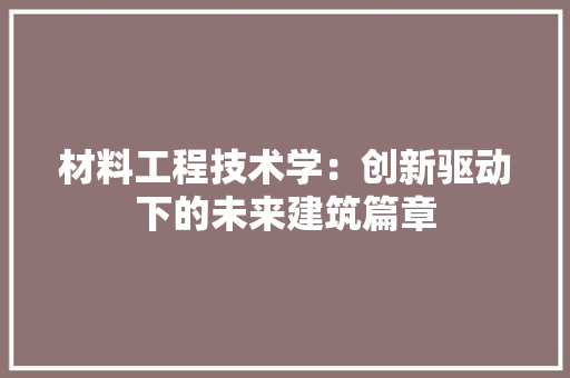 材料工程技术学：创新驱动下的未来建筑篇章 室内设计