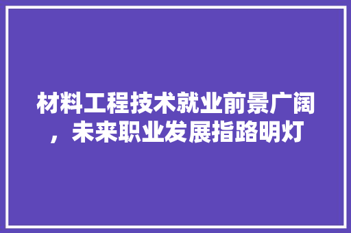 材料工程技术就业前景广阔，未来职业发展指路明灯 室内设计