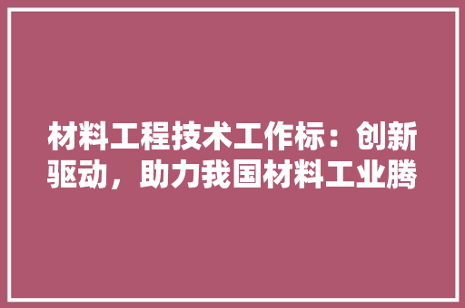 材料工程技术工作标：创新驱动，助力我国材料工业腾飞 室内设计
