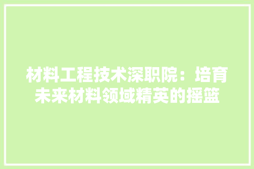 材料工程技术深职院：培育未来材料领域精英的摇篮