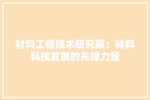 材料工程技术研究院：材料科技发展的先锋力量