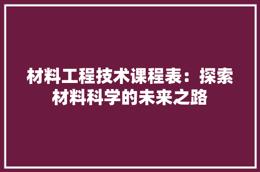 材料工程技术课程表：探索材料科学的未来之路 室内设计