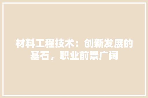 材料工程技术：创新发展的基石，职业前景广阔 室内设计
