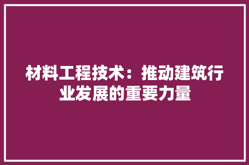 材料工程技术：推动建筑行业发展的重要力量 室内设计