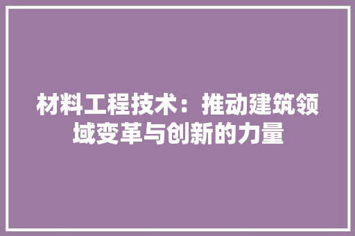 材料工程技术：推动建筑领域变革与创新的力量 室内设计
