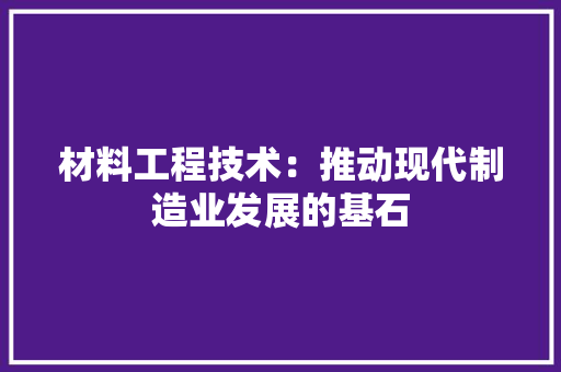 材料工程技术：推动现代制造业发展的基石
