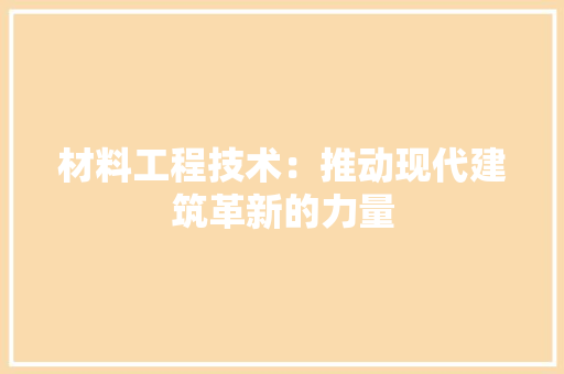 材料工程技术：推动现代建筑革新的力量 室内设计