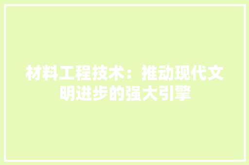 材料工程技术：推动现代文明进步的强大引擎