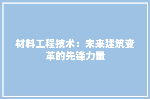 材料工程技术：未来建筑变革的先锋力量 室内设计