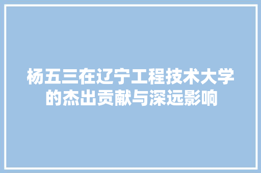 杨五三在辽宁工程技术大学的杰出贡献与深远影响 室内设计