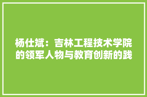 杨仕斌：吉林工程技术学院的领军人物与教育创新的践行者 室内设计