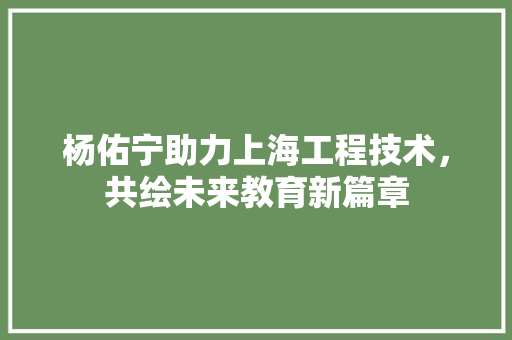 杨佑宁助力上海工程技术，共绘未来教育新篇章 室内设计