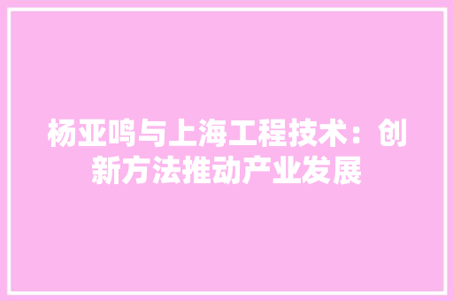 杨亚鸣与上海工程技术：创新方法推动产业发展 室内设计