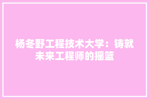 杨冬野工程技术大学：铸就未来工程师的摇篮