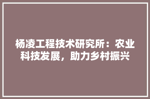 杨凌工程技术研究所：农业科技发展，助力乡村振兴 室内设计