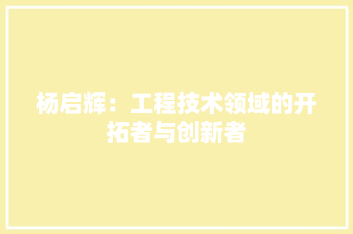 杨启辉：工程技术领域的开拓者与创新者 室内设计