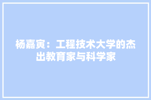 杨嘉寅：工程技术大学的杰出教育家与科学家