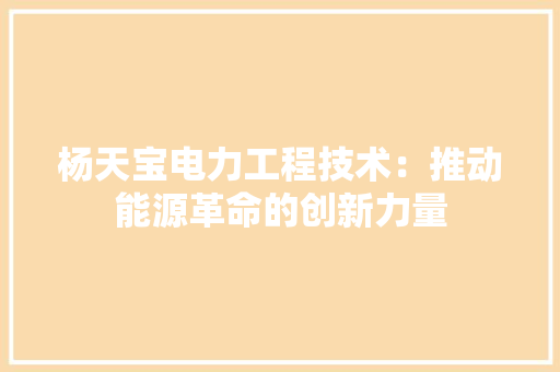 杨天宝电力工程技术：推动能源革命的创新力量