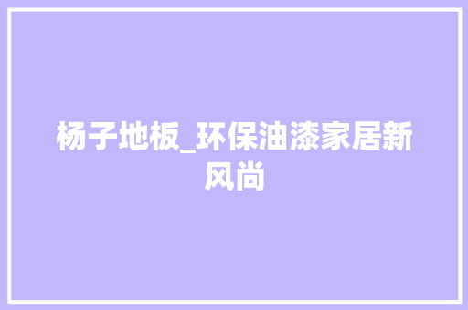 杨子地板_环保油漆家居新风尚 室内设计