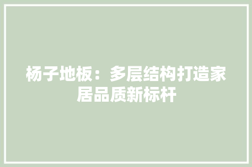 杨子地板：多层结构打造家居品质新标杆 室内设计