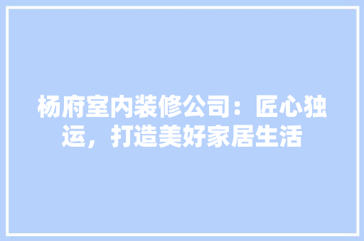 杨府室内装修公司：匠心独运，打造美好家居生活 室内设计
