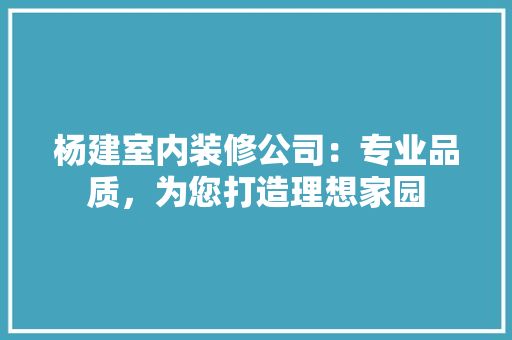 杨建室内装修公司：专业品质，为您打造理想家园 室内设计
