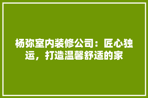 杨弥室内装修公司：匠心独运，打造温馨舒适的家 室内设计