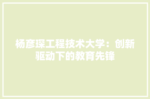 杨彦琛工程技术大学：创新驱动下的教育先锋 室内设计