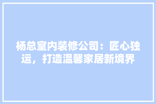 杨总室内装修公司：匠心独运，打造温馨家居新境界 室内设计