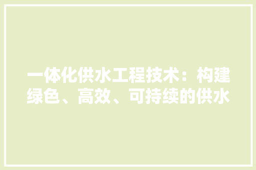 一体化供水工程技术：构建绿色、高效、可持续的供水体系